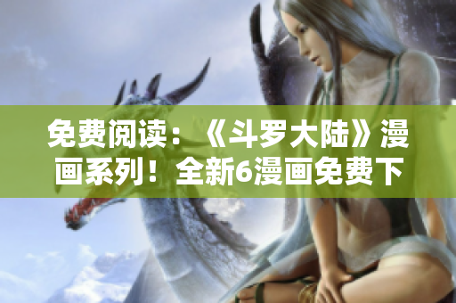 免費(fèi)閱讀：《斗羅大陸》漫畫系列！全新6漫畫免費(fèi)下拉式體驗(yàn)！