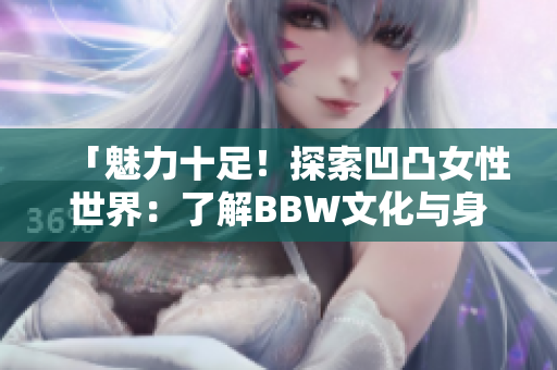「魅力十足！探索凹凸女性世界：了解BBW文化與身份認(rèn)同」