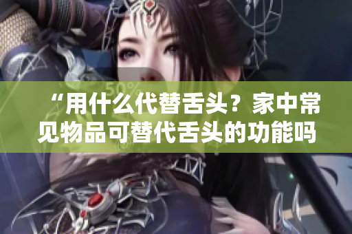 “用什么代替舌頭？家中常見物品可替代舌頭的功能嗎？”