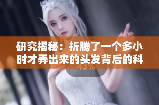 研究揭秘：折騰了一個(gè)多小時(shí)才弄出來的頭發(fā)背后的科學(xué)原理