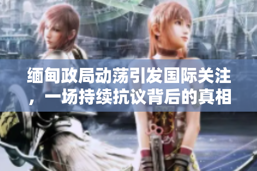 緬甸政局動(dòng)蕩引發(fā)國際關(guān)注，一場(chǎng)持續(xù)抗議背后的真相究竟是什么？