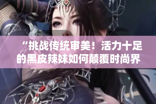 “挑戰(zhàn)傳統(tǒng)審美！活力十足的黑皮辣妹如何顛覆時(shí)尚界？”