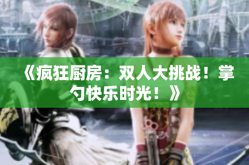 《瘋狂廚房:雙人大挑戰(zhàn)!掌勺快樂(lè)時(shí)光!》 《瘋狂廚房:雙人大挑戰(zhàn)!掌勺快樂(lè)時(shí)光!》