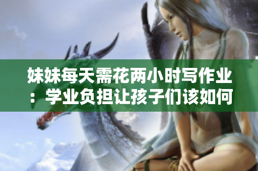 妹妹每天需花兩小時(shí)寫作業(yè):學(xué)業(yè)負(fù)擔(dān)讓孩子們?cè)撊绾纹胶鈱W(xué)習(xí)與休閑? 妹妹每天需花兩小時(shí)寫作業(yè):學(xué)業(yè)負(fù)擔(dān)讓孩子們?cè)撊绾纹胶鈱W(xué)習(xí)與休閑?