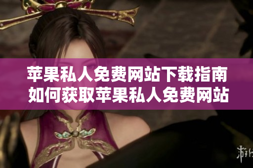 蘋果私人免費(fèi)網(wǎng)站下載指南 如何獲取蘋果私人免費(fèi)網(wǎng)站的內(nèi)容？