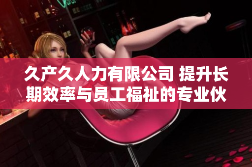 久產(chǎn)久人力有限公司 提升長(zhǎng)期效率與員工福祉的專業(yè)伙伴