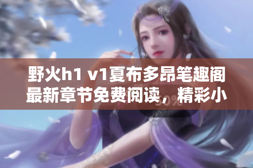 野火h1 v1夏布多昂筆趣閣最新章節(jié)免費(fèi)閱讀，精彩小說盡在手指間