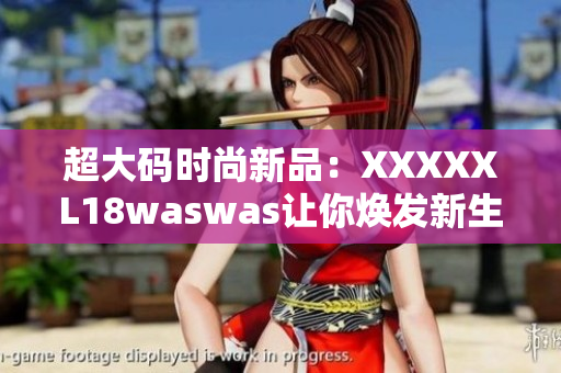 超大碼時尚新品：XXXXXL18waswas讓你煥發(fā)新生