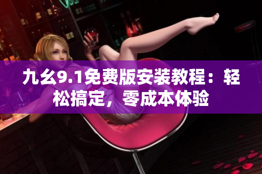 九幺9.1免費(fèi)版安裝教程：輕松搞定，零成本體驗