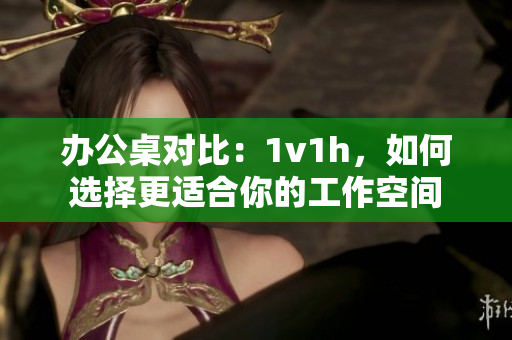 辦公桌對比：1v1h，如何選擇更適合你的工作空間