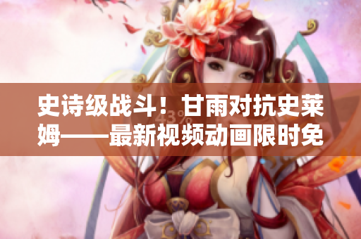 史詩級戰(zhàn)斗！甘雨對抗史萊姆——最新視頻動畫限時免費(fèi)觀看