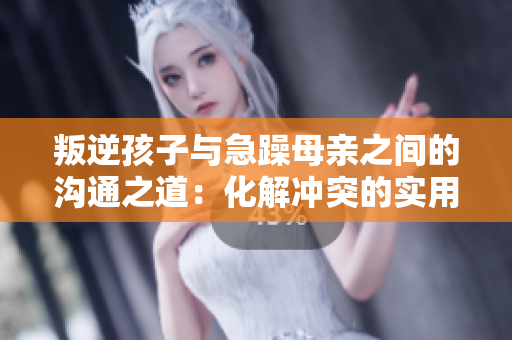 叛逆孩子與急躁母親之間的溝通之道：化解沖突的實用技巧與建議
