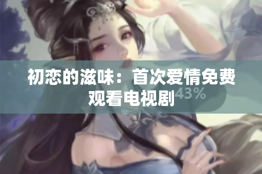初戀的滋味：首次愛情免費(fèi)觀看電視劇