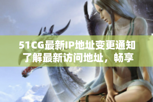 51CG最新IP地址變更通知 了解最新訪問(wèn)地址，暢享動(dòng)畫(huà)、游戲等內(nèi)容!