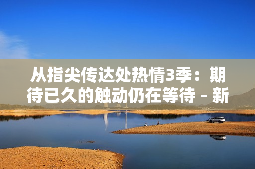 從指尖傳達處熱情3季：期待已久的觸動仍在等待 - 新情報揭示了播出日期？
