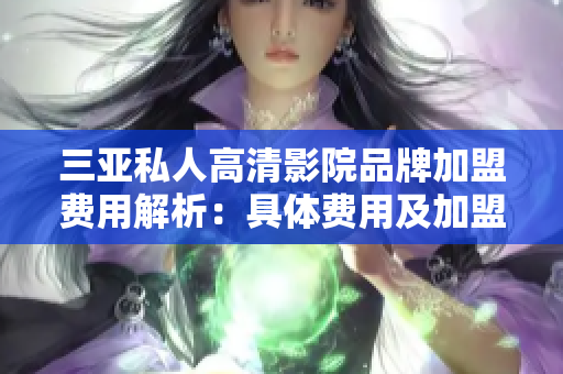 三亞私人高清影院品牌加盟費用解析：具體費用及加盟流程揭秘