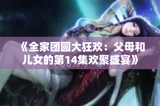 《全家團圓大狂歡：父母和兒女的第14集歡聚盛宴》