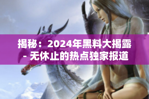 揭秘：2024年黑料大揭露 - 無休止的熱點(diǎn)獨(dú)家報(bào)道