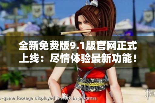 全新免費版9.1版官網(wǎng)正式上線：盡情體驗最新功能！