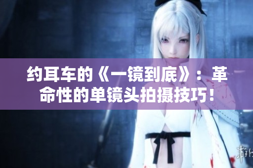 約耳車的《一鏡到底》：革命性的單鏡頭拍攝技巧！