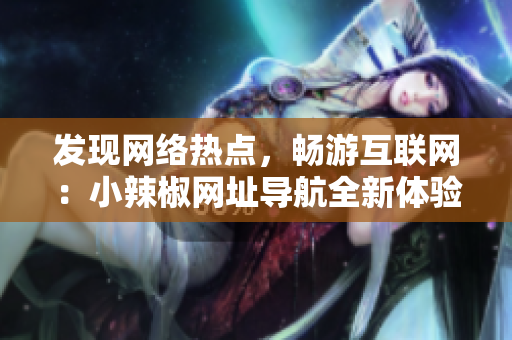 發(fā)現(xiàn)網(wǎng)絡(luò)熱點，暢游互聯(lián)網(wǎng)：小辣椒網(wǎng)址導(dǎo)航全新體驗
