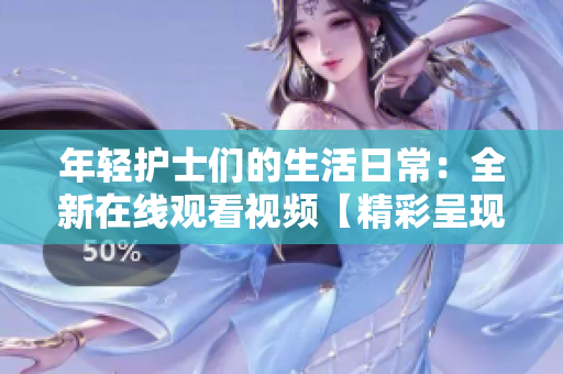 年輕護(hù)士們的生活日常：全新在線觀看視頻【精彩呈現(xiàn)】