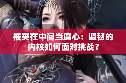 被夾在中間當磨心：堅韌的內(nèi)核如何面對挑戰(zhàn)？