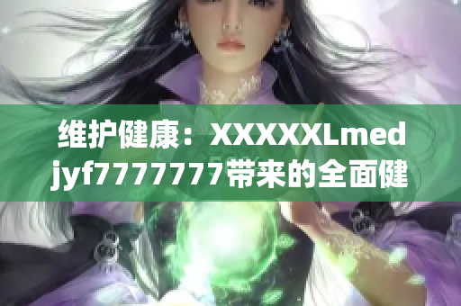 維護(hù)健康：XXXXXLmedjyf7777777帶來(lái)的全面健康解決方案