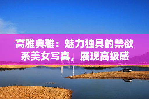 高雅典雅：魅力獨(dú)具的禁欲系美女寫真，展現(xiàn)高級(jí)感
