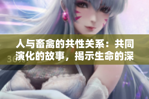 人與畜禽的共性關(guān)系：共同演化的故事，揭示生命的深層聯(lián)系