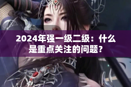 2024年強(qiáng)一級(jí)二級(jí)：什么是重點(diǎn)關(guān)注的問題？