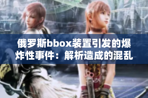 俄羅斯bbox裝置引發(fā)的爆炸性事件：解析造成的混亂和后果