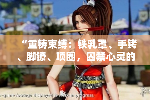 “重鑄束縛：鐵乳罩、手銬、腳鐐、項(xiàng)圈，囚禁心靈的鐵鎖”