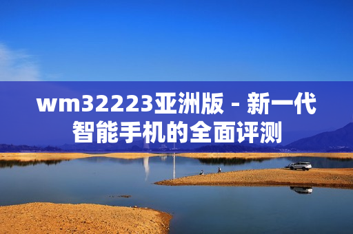 wm32223亞洲版 - 新一代智能手機(jī)的全面評(píng)測(cè)