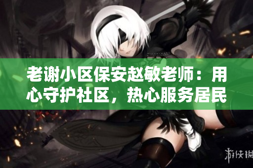 老謝小區(qū)保安趙敏老師：用心守護(hù)社區(qū)，熱心服務(wù)居民