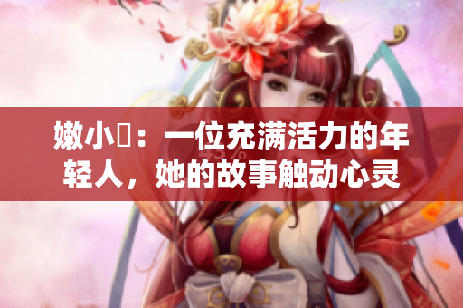 嫩小槡：一位充滿活力的年輕人，她的故事觸動(dòng)心靈