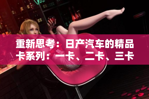 重新思考：日產(chǎn)汽車(chē)的精品卡系列：一卡、二卡、三卡概覽