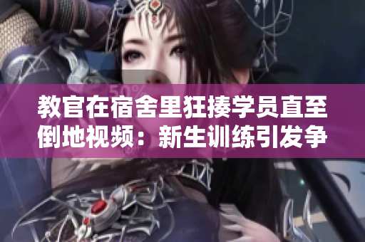 教官在宿舍里狂揍學(xué)員直至倒地視頻：新生訓(xùn)練引發(fā)爭(zhēng)議