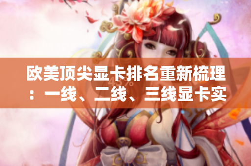 歐美頂尖顯卡排名重新梳理：一線、二線、三線顯卡實(shí)力對(duì)比