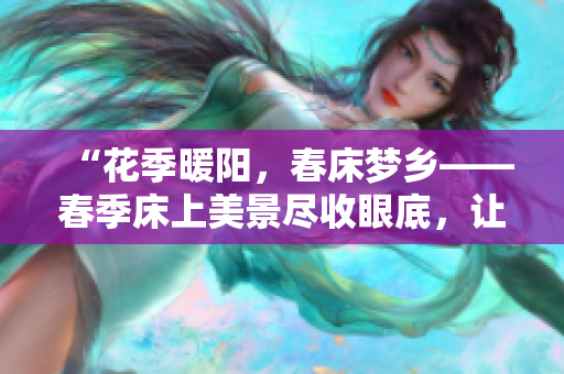 “花季暖陽(yáng)，春床夢(mèng)鄉(xiāng)——春季床上美景盡收眼底，讓心靈悠然蕩漾！”