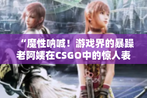 “魔性吶喊！游戲界的暴躁老阿姨在CSGO中的驚人表現(xiàn)引發(fā)熱議”