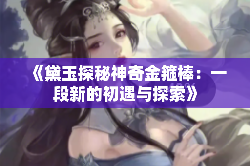 《黛玉探秘神奇金箍棒：一段新的初遇與探索》