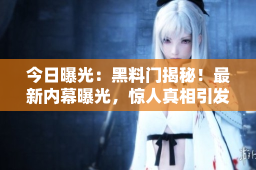 今日曝光：黑料門揭秘！最新內(nèi)幕曝光，驚人真相引發(fā)轟動