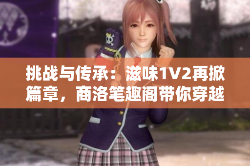 挑戰(zhàn)與傳承：滋味1V2再掀篇章，商洛筆趣閣帶你穿越風(fēng)云