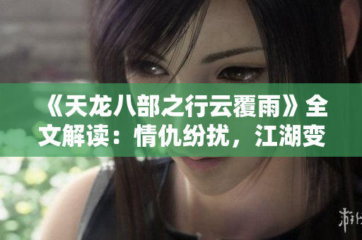 《天龍八部之行云覆雨》全文解讀:情仇紛擾,江湖變幻莫測 《天龍八部之行云覆雨》全文解讀:情仇紛擾,江湖變幻莫測