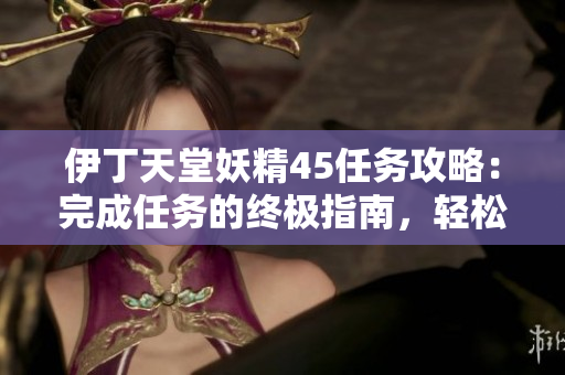 伊丁天堂妖精45任務(wù)攻略:完成任務(wù)的終極指南,輕松獲取獎勵 伊丁天堂妖精45任務(wù)攻略:完成任務(wù)的終極指南,輕松獲取獎勵