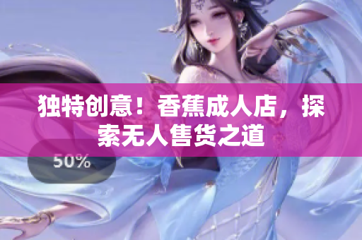 獨特創(chuàng)意！香蕉成人店，探索無人售貨之道