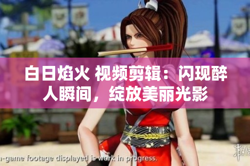 白日焰火 視頻剪輯：閃現醉人瞬間，綻放美麗光影