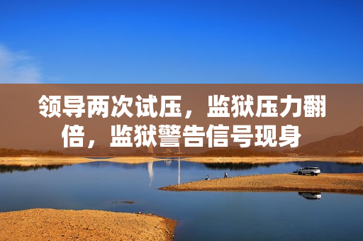 領導兩次試壓，監(jiān)獄壓力翻倍，監(jiān)獄警告信號現身