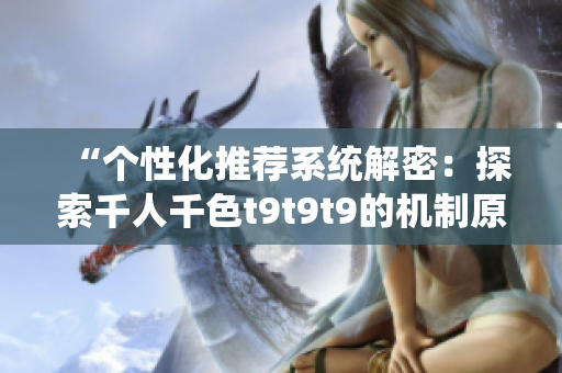“個性化推薦系統(tǒng)解密：探索千人千色t9t9t9的機制原理與優(yōu)化策略”
